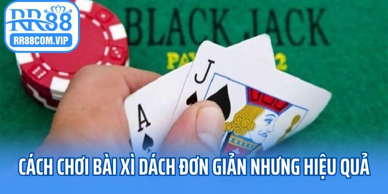 Cách chơi bài xì dách đơn giản nhưng hiệu quả