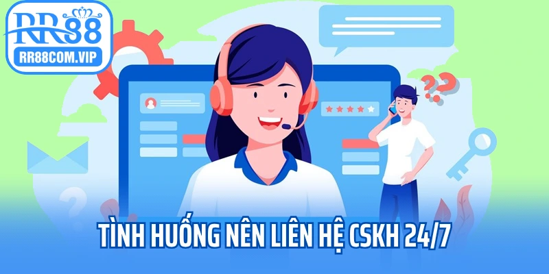 Tình huống nên liên hệ CSKH 24/7